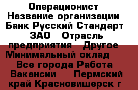 Операционист › Название организации ­ Банк Русский Стандарт, ЗАО › Отрасль предприятия ­ Другое › Минимальный оклад ­ 1 - Все города Работа » Вакансии   . Пермский край,Красновишерск г.